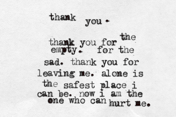 thank you thank you for empty the . for the sad. thank you for leaving me . . alone is the safest place i can be. now i am the one who can hurt me. 