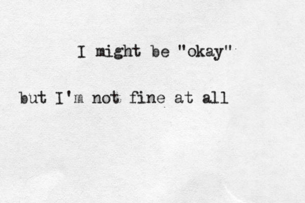 I might be "okay" but I'm not fine at all 