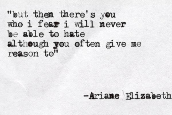 "but then there's you who i fear i will never be able to hate although you often give me reason to" -Ariane Elizabeth 