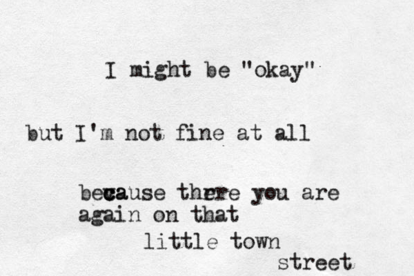 I might be "okay" but I'm not fine at all beva c c cause thr ere you are again on that little town street 