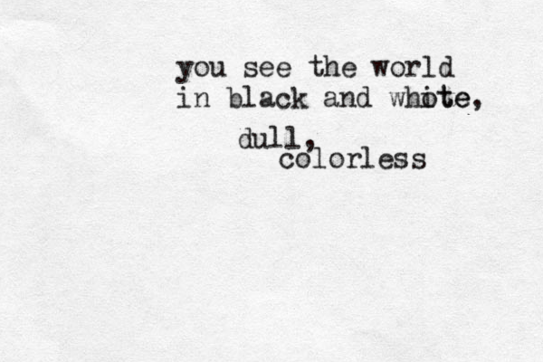 you see the wor ld in black and whote ite, dull, colorless 