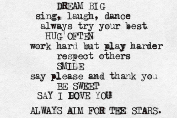 DREAM BIG sing, laugh, dance always try your best HUG OFTEN work hard but play harder respect others SMILE say please and thank you BE SWEET SAY I PO LOVE YOU ALWAYS AIM FOR TE HE STARS. 