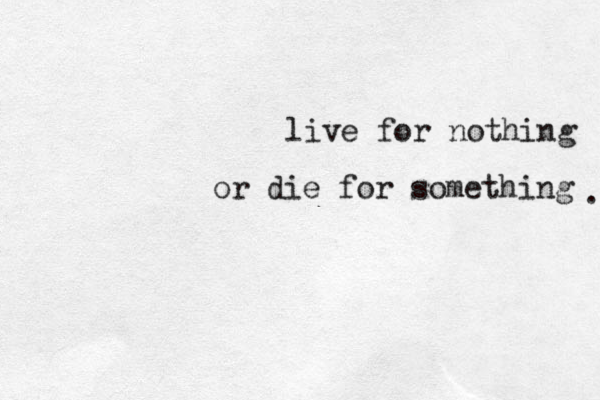 live for nothing or die for something . 