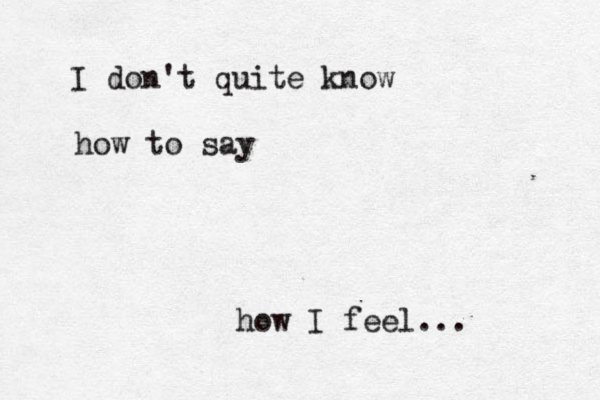 I don't quite know how to say how I feel...