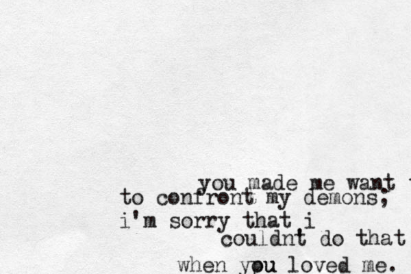 you made me want to to confront my demons; i'm sorry that i couldnt ' do that when ypu ou loved me. 