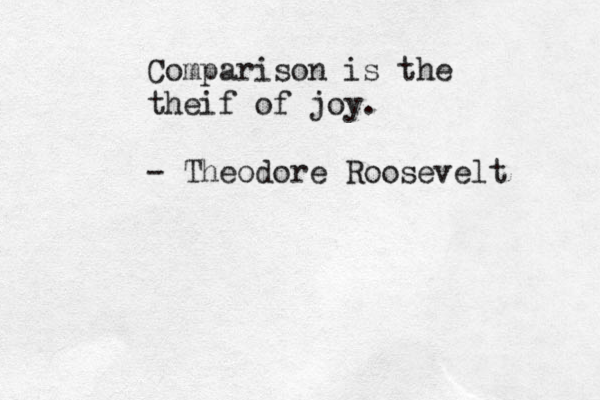 Comparison is the theif of joy. - Theodore Roosevelt 