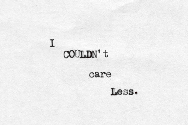 I COULDN't care Less.
