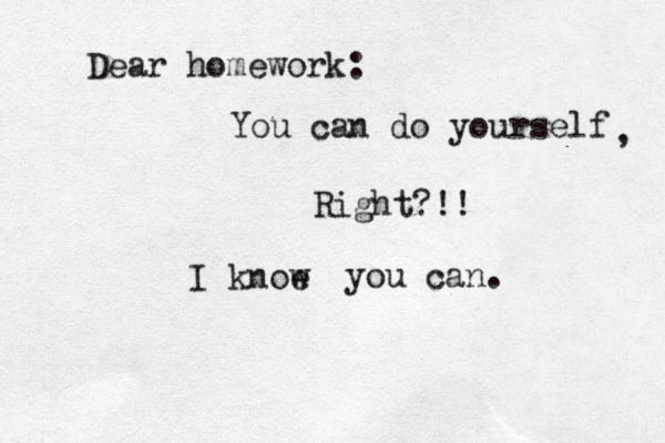 Dear homework: You can do yourself , Right?!! I knoe w you can. 