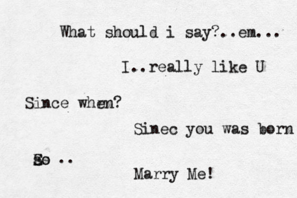 What should i say?..em... I..really like U Since whr en? Sinec you was born Eo ss S .. Marry Me! 