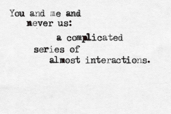 You and me and never us: a complicated series of almost interactions. 