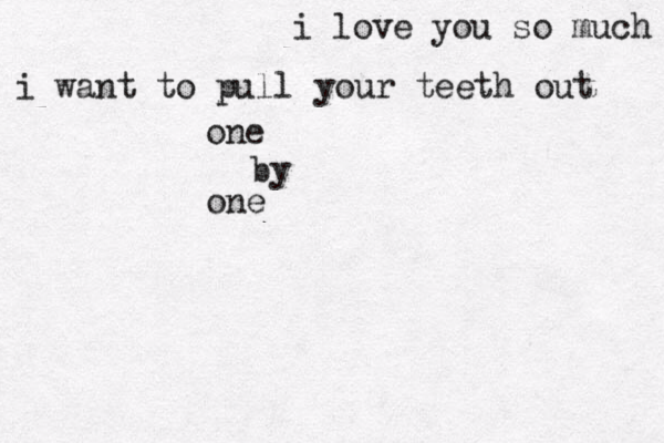 i love you so much i want to pull your teeth out one by one 
