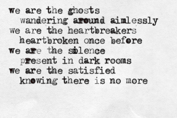 we are the ghosts wandering around aimlessly we are the heartbreakers heartbroken once before we are the so i ilence present in dark rooms we are the satisfied knowing there is no more 