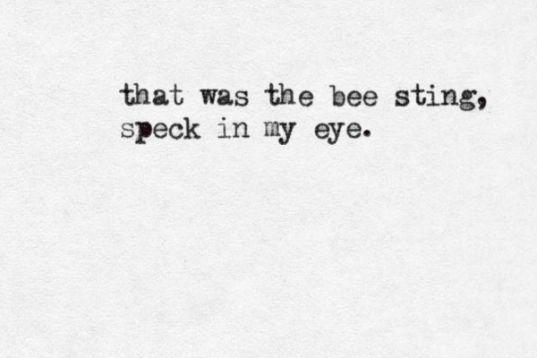that was the bee sting, speck in my eye. 