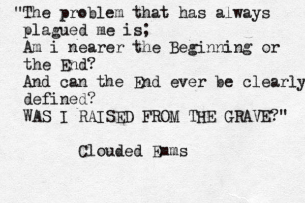 "The problem that has always plagued me is; Am i nearer the Beginning or the End? And can the End ever be clearly defined? WAS I RAISED FROM THE GRAVE?" Clouded Emms 