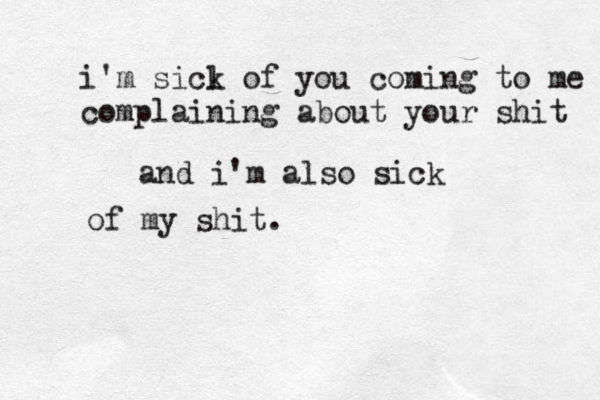 i'm sicl k of you coming to me complaining about your shit and i'm also sick of my shit . 