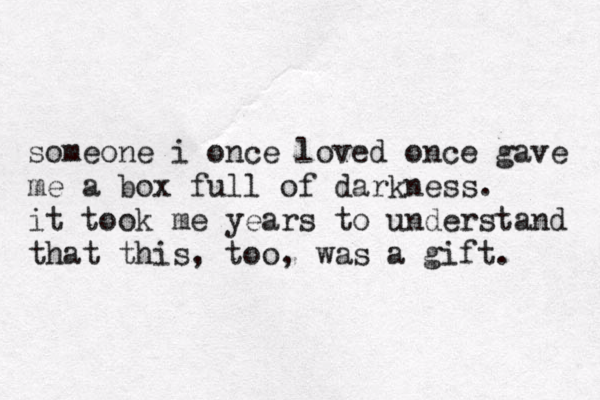 someone i once loved once gave me a box full of darkness. it took me years to understand that this, too, was a gift. 