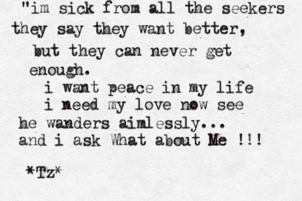"im sick from all the seekers they say they want better, but they can never get enough. i want peace in my life i need my love now see he wanders aimlessly... and i ask What about Me !!! *Tz*