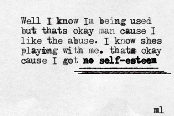 Well I know Im being used but thats okay man cause I like the abuse. I know shes playo i ing with me. thats okay cause I got no no self -esteem no self-esteem self-esteem m e e t s e e - f l e self-esteem ________________ _________________ _______________ ____ _________________ ml 