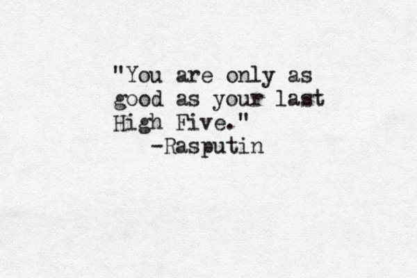 "You are only as good as your last High Five." -Rasputin 