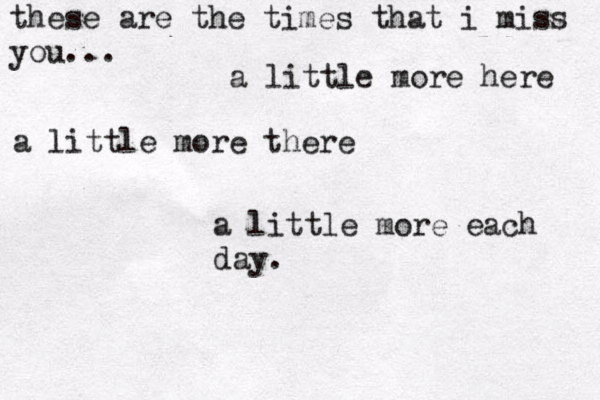 these are the times that i miss you... a little more here a little more there a little more each day .