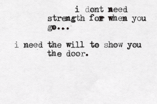 i dont need strength for when you go... i need the will to show you the door. 