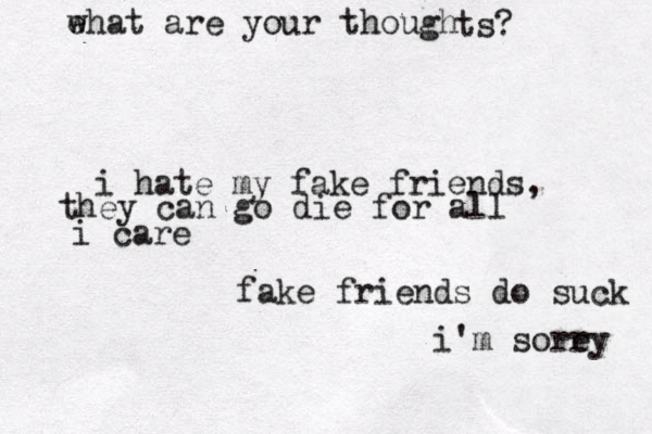 ehat w are your though ts? i hate my fake friends, they can go die for all i care fake friends do suck i'm sorey r 