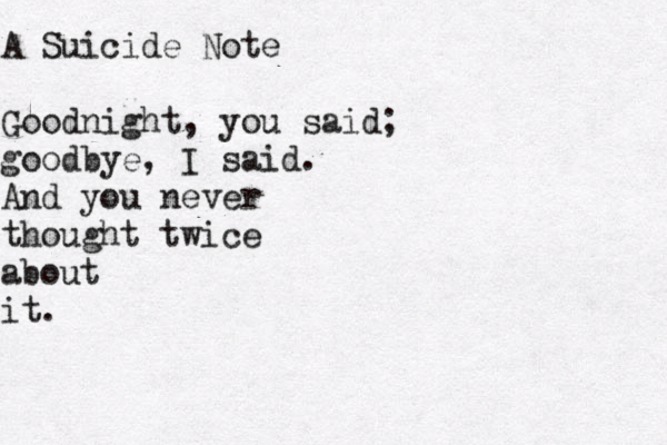 A Suicide Note Goodnight, you said; goodbye, I said. And you never thought twice about it. 