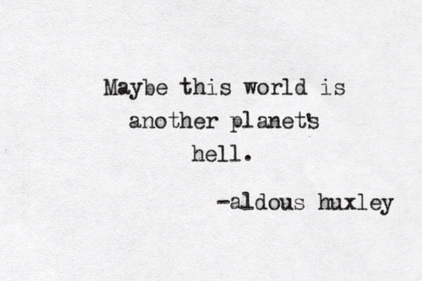 Maybe this world is another planets hell. -al do dous huxley ' 