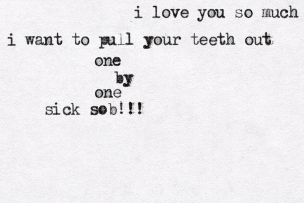i love you so much i want to pull your teeth out one by one sick sob!!!