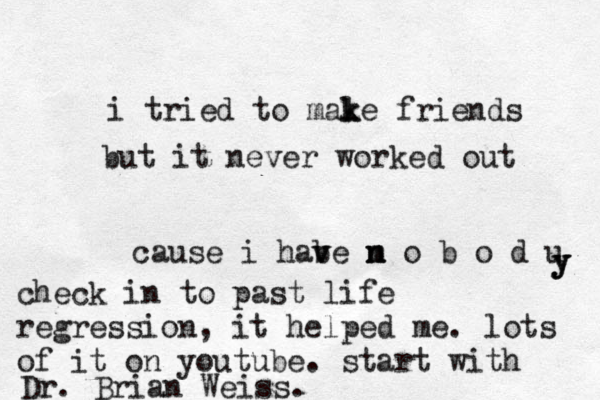 i tried to male k k friends but it never worked out cause i habe m v v n n o b o d u y y y check in to past life regression, it helped me. lots of it on youtube. start with Dr. Brian Weiss.