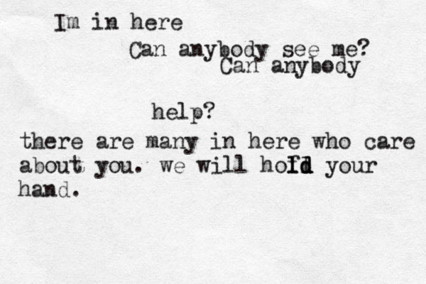 Im in here Can anybody see me? Can anybody help? there are many in here who care about you. we will hofl l ld d d your hand.