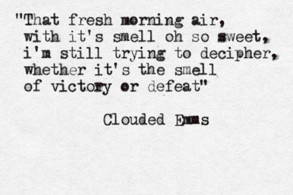 "That fresh morning air, with it's smell oh so sweet, i'm still trying to decipher, whether it's the smell of victory or defeat" Clouded Emms 
