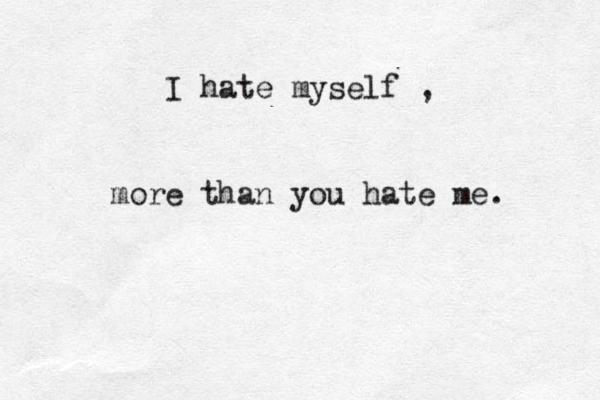 I hate myself , more than you hate me. 