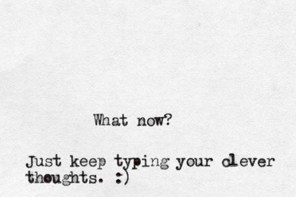 What now? Just keep typing your clever thoughts. :)
