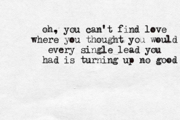 oh. , you can't find love where you thought you would every single lead you had is turning up no good 