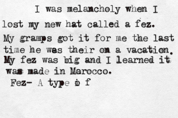 I was melancholy when I lost my new hat called a fez . My gramps got it for me the last time he we as their on a vacation . My fez was big and I learned it was made in Mar o occo. Fez- A type i o f 