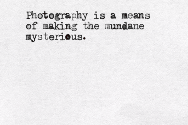 Photography is a means of making the mundane mysterious.