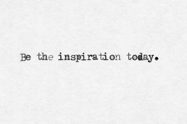Be the inspiration today. 