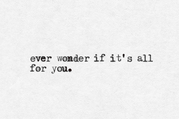 ever wonder if it's all for you.