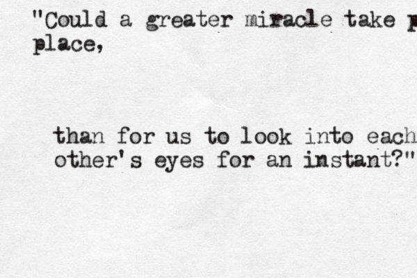"Could a greater miracle take pla place, than for us to look into each other's eyes for an instant?" 