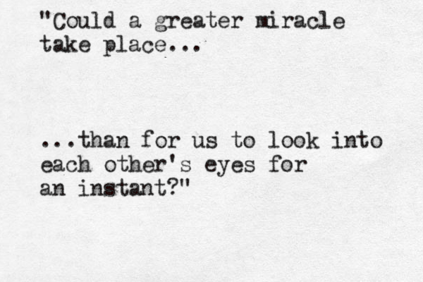 "Could a greater miracle take place... ...than for us to look into each other's eyes for an instant?"