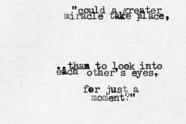 "could a greater miracle take place, ..than to look into each other's eyes, for just a moment?" 