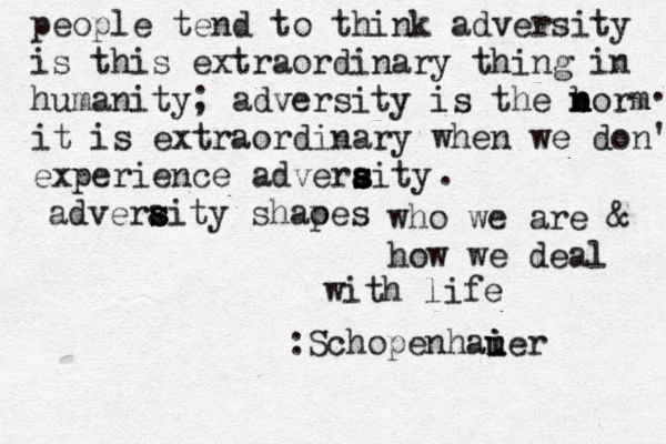 people tend to think adversity is this extraordinary thing in humanity; adversity is the borm n n n it is extraordinary when we don't experience adveraity s s s . adveraity s s s shaoes p who we are & how we deal with life :Schopenhaier u i u . 