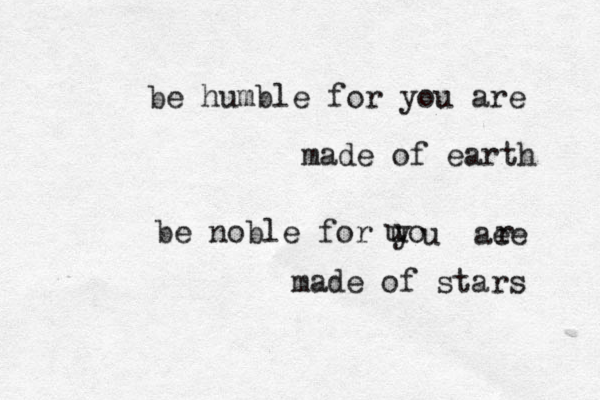 be humble for you are made of earth be noble for uo u y u aee r made of stars 