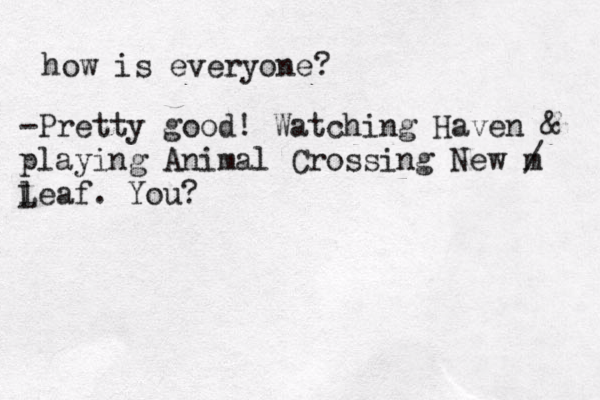 how is everyone? -Pretty good! Watching Haven & playing Animal Crossing New m / l Leaf. You?