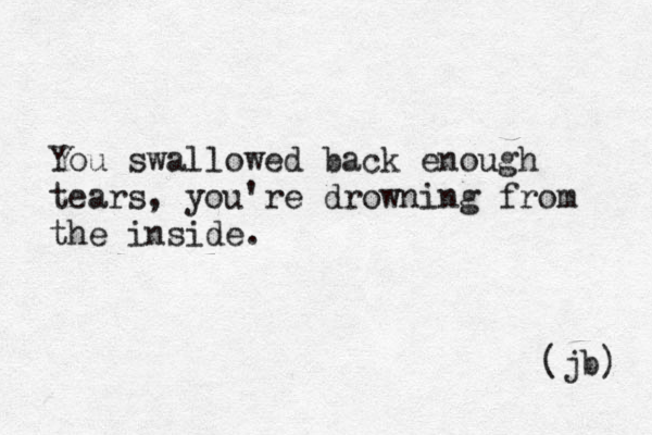 You swallowed back enough tears, you're drowning from the inside. (jb) 