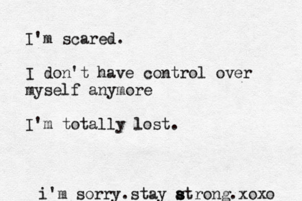 I'm scared. I don't have control over myself anymore I'm totally lost. i'm sorry.stay atro s s ng.xoxo 
