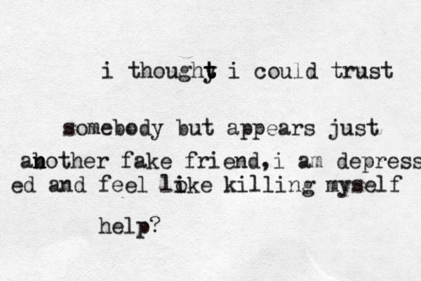 i thoughy t t t i could trust somebody but appears just ab n n other fake friend,i am depress ed and feel loke i i killing myself help? 