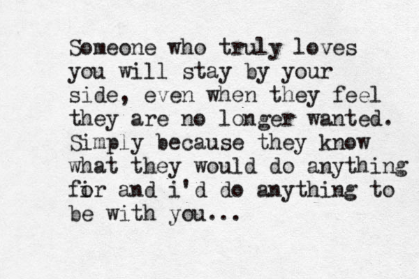 Someone who truly loves you will stay by your side , even when they feel they are no longer wanted. Simply because they know what they would do anything fir o and i'd do anything to be with you ... 