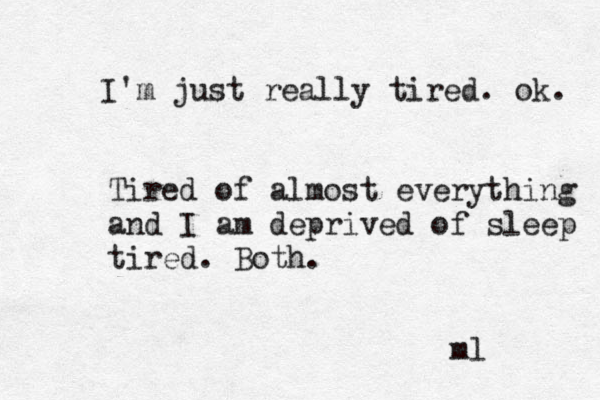 I'm just really tired. ok. Tired of almost everything and I am deprived of sleep tired. Both. ml 